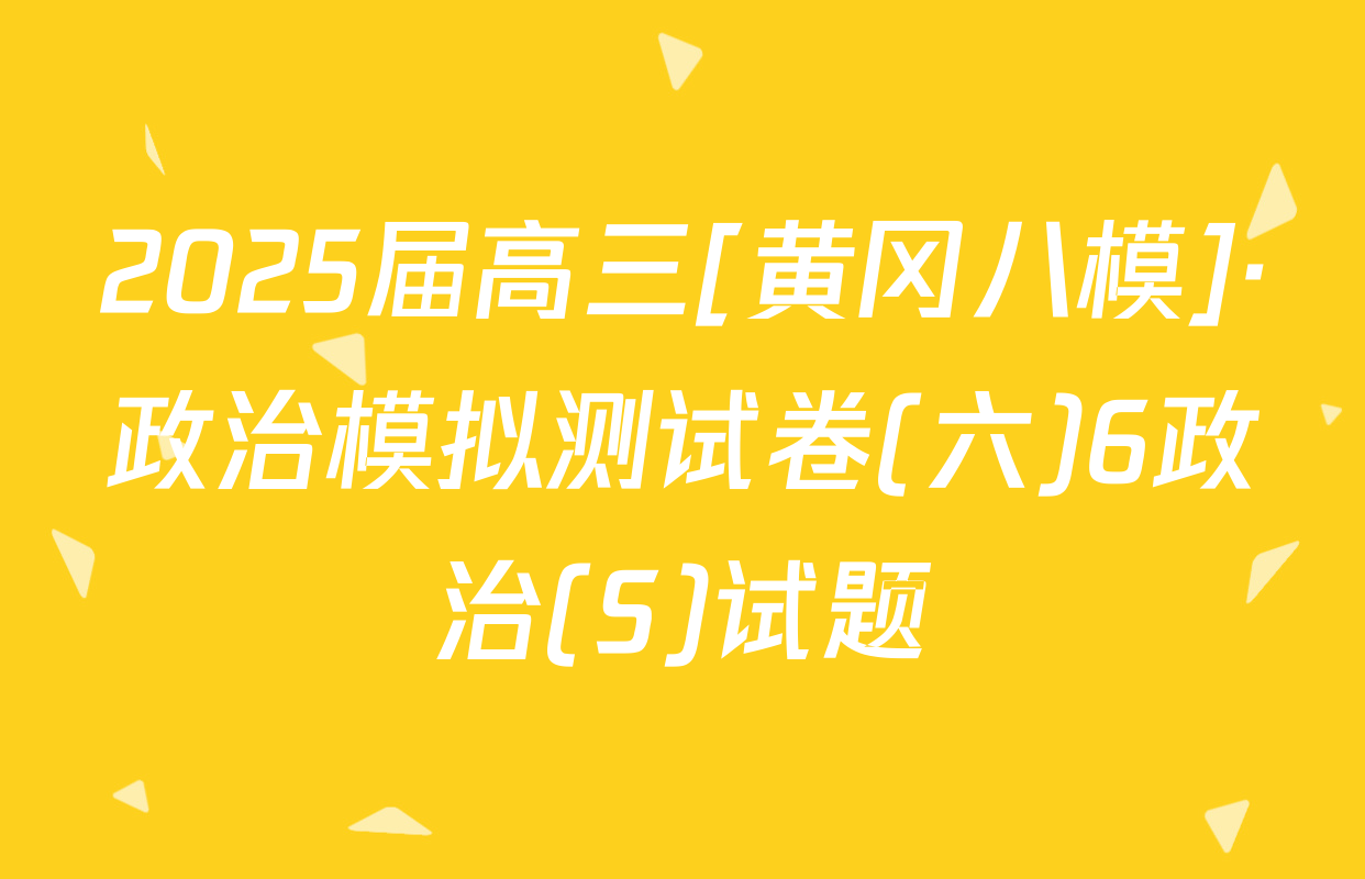 2025届高三[黄冈八模]·政治模拟测试卷(六)6政治(S)试题
