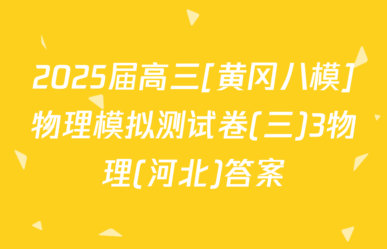 2025届高三[黄冈八模]物理模拟测试卷(三)3物理(河北)答案