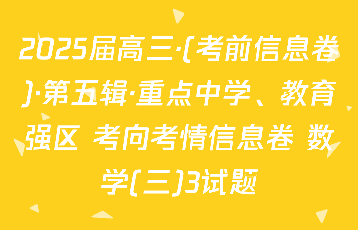 2025届高三·(考前信息卷)·第五辑·重点中学、教育强区 考向考情信息卷 数学(三)3试题