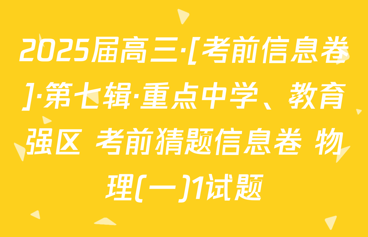 2025届高三·[考前信息卷]·第七辑·重点中学、教育强区 考前猜题信息卷 物理(一)1试题