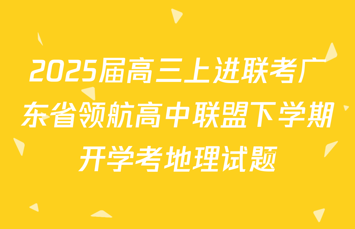 2025届高三上进联考广东省领航高中联盟下学期开学考地理试题