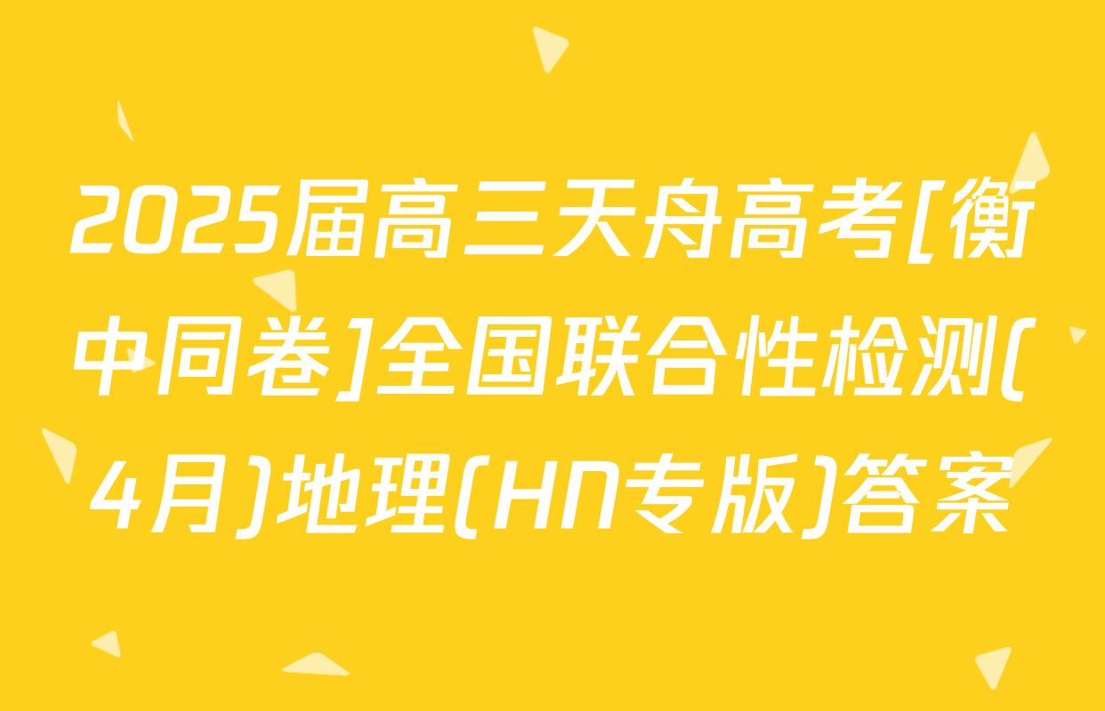2025届高三天舟高考[衡中同卷]全国联合性检测(4月)地理(HN专版)答案