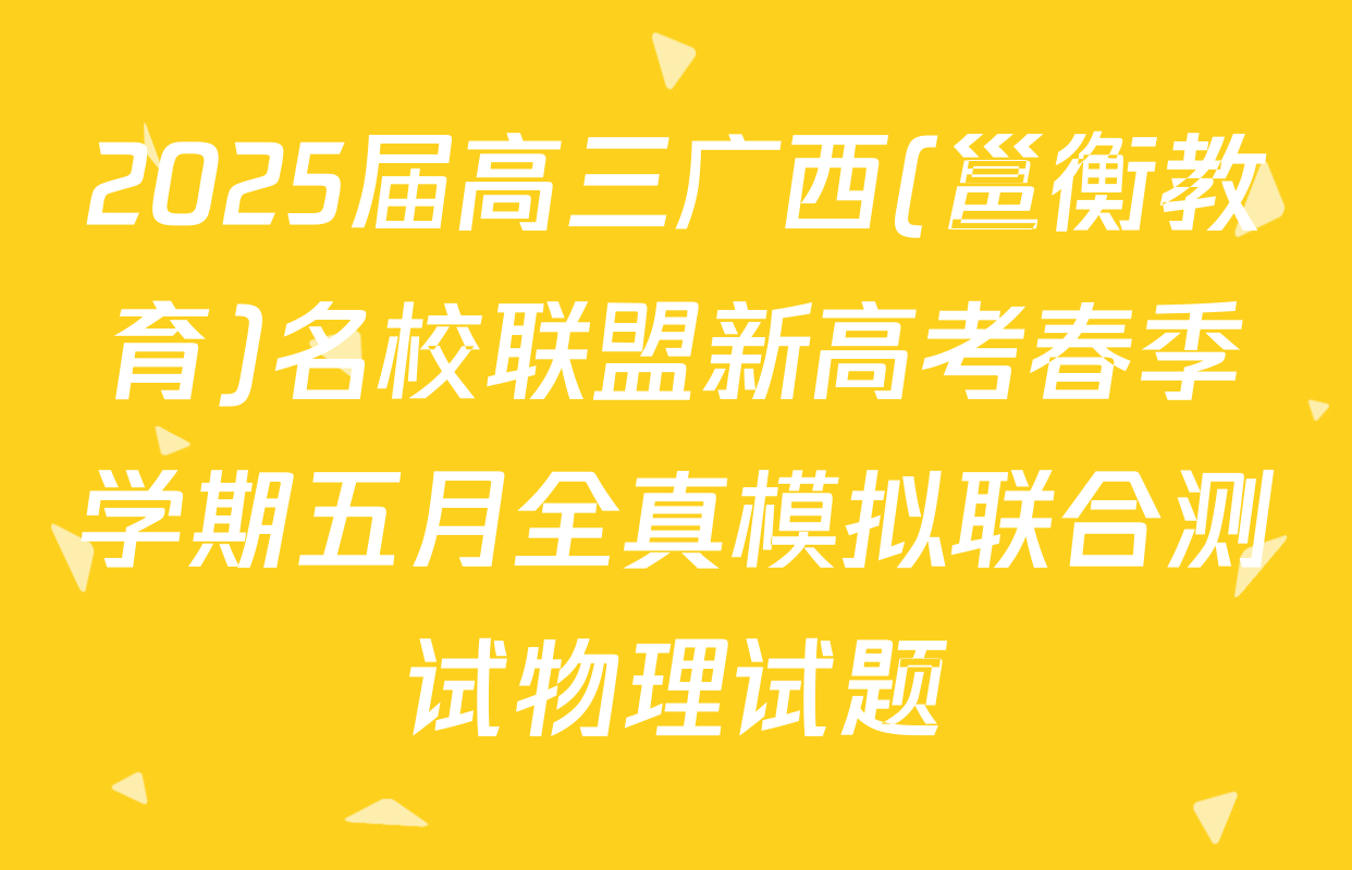 2025届高三广西(邕衡教育)名校联盟新高考春季学期五月全真模拟联合测试物理试题
