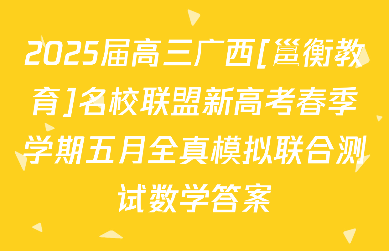 2025届高三广西[邕衡教育]名校联盟新高考春季学期五月全真模拟联合测试数学答案