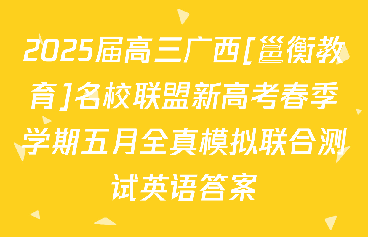 2025届高三广西[邕衡教育]名校联盟新高考春季学期五月全真模拟联合测试英语答案