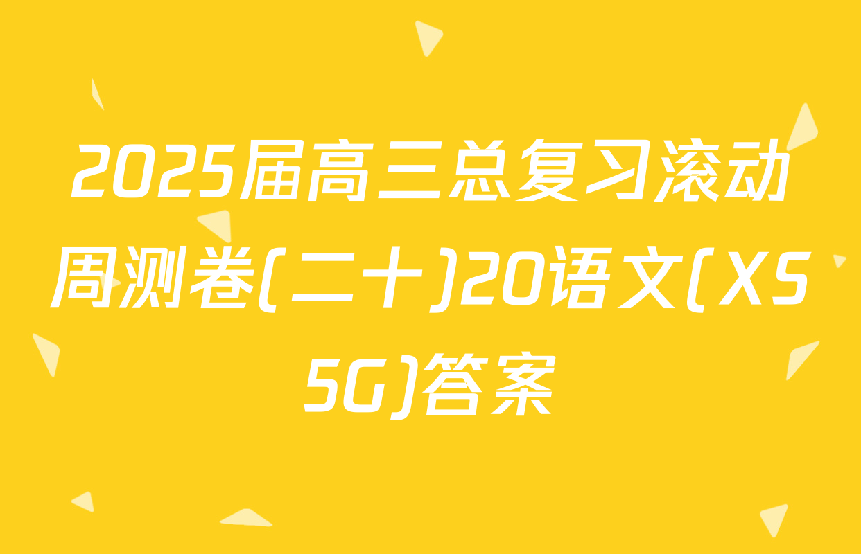2025届高三总复习滚动周测卷(二十)20语文(XS5G)答案