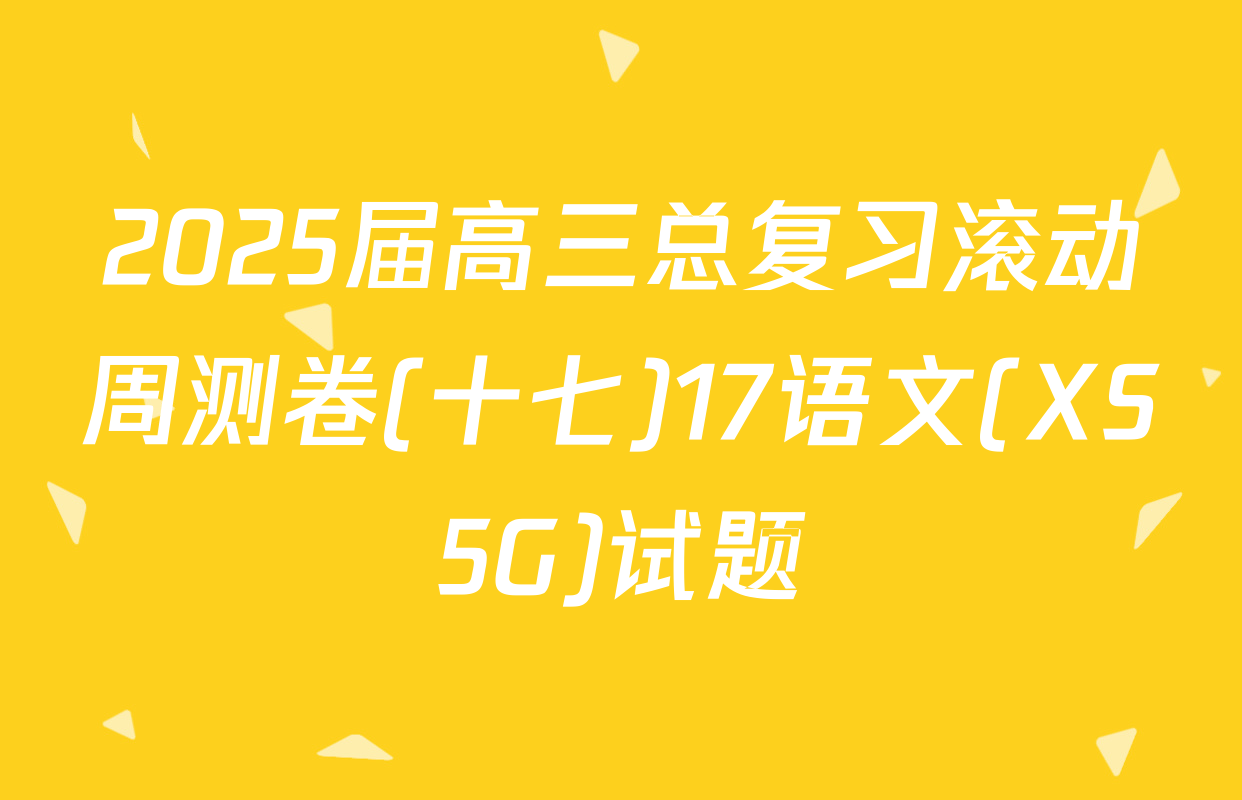 2025届高三总复习滚动周测卷(十七)17语文(XS5G)试题