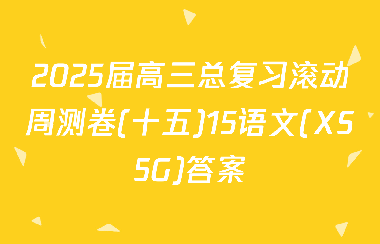 2025届高三总复习滚动周测卷(十五)15语文(XS5G)答案