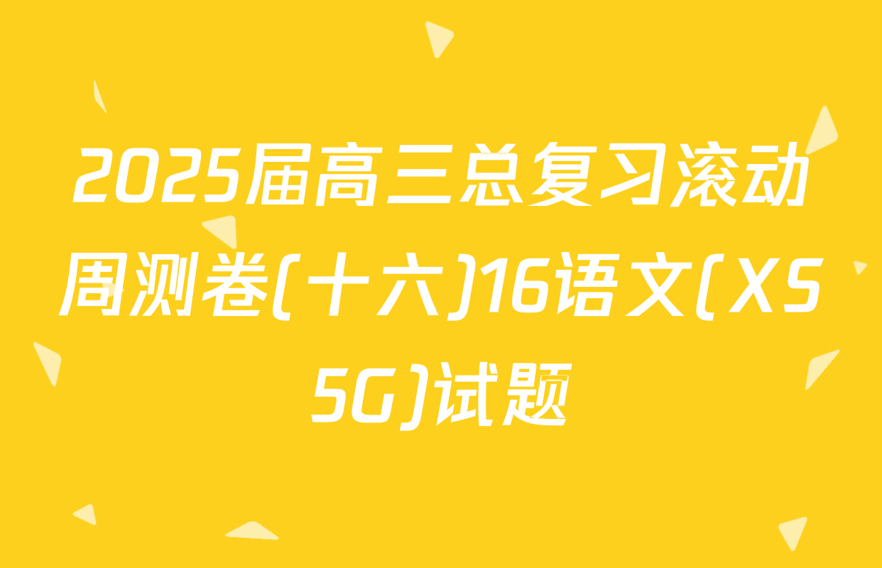 2025届高三总复习滚动周测卷(十六)16语文(XS5G)试题