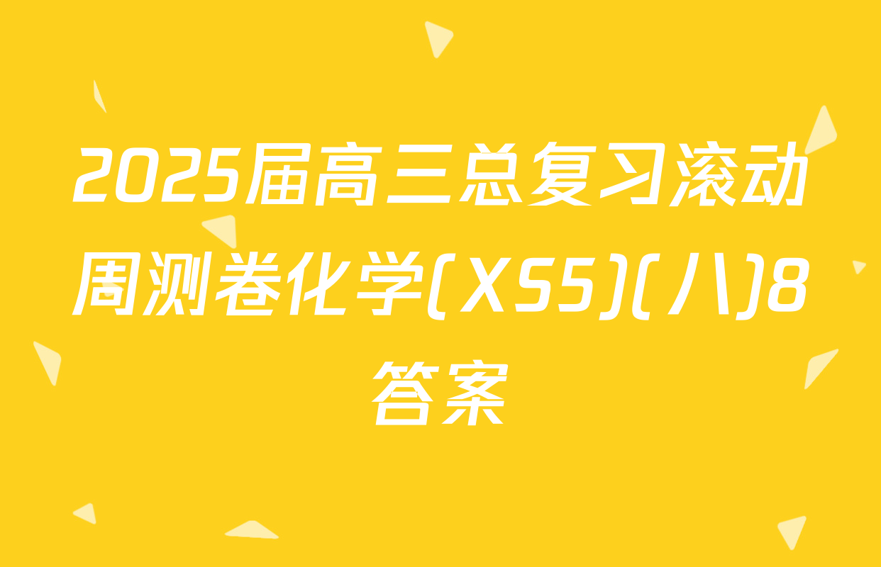 2025届高三总复习滚动周测卷化学(XS5)(八)8答案