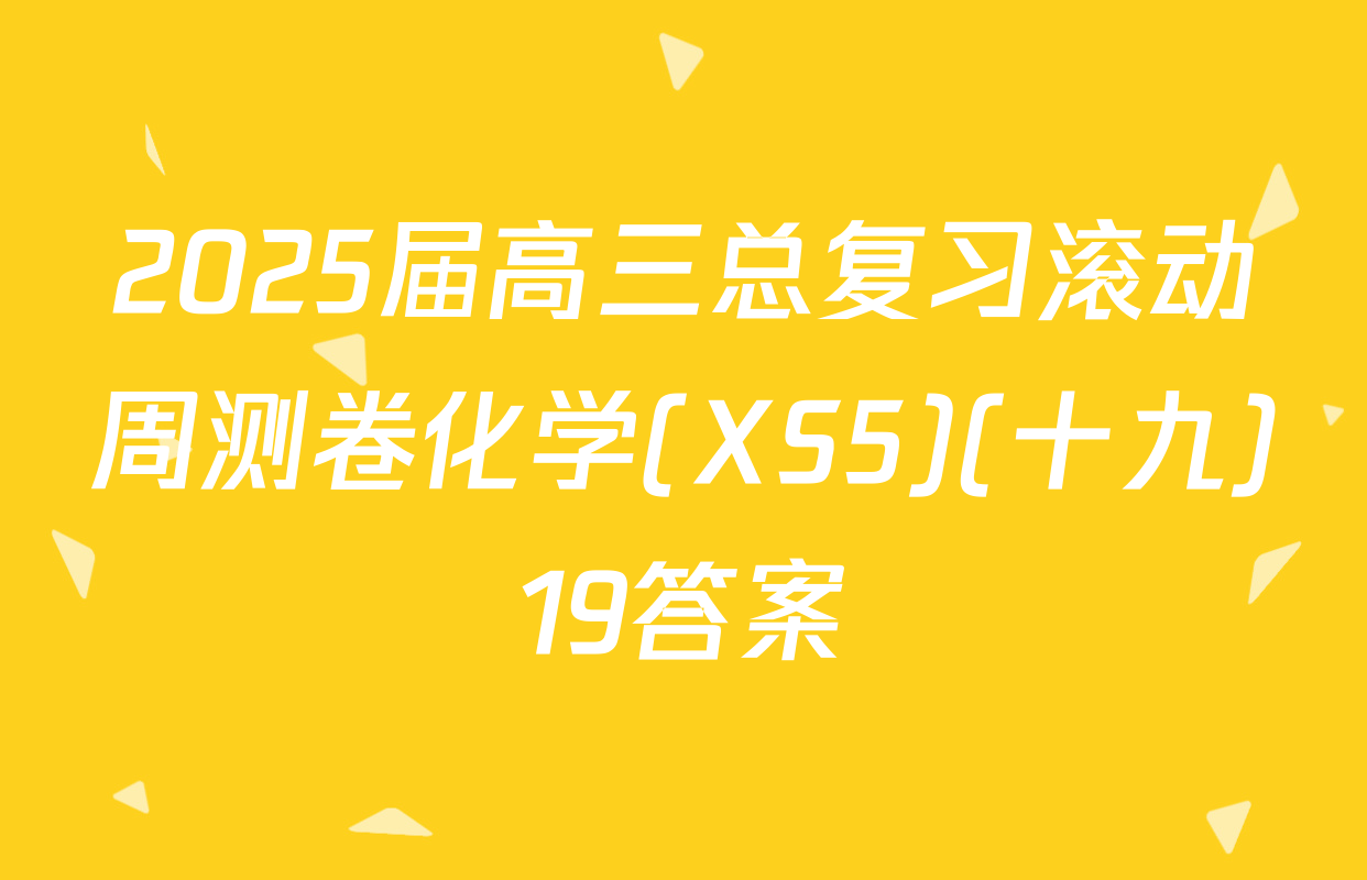 2025届高三总复习滚动周测卷化学(XS5)(十九)19答案