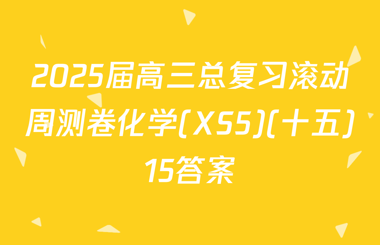 2025届高三总复习滚动周测卷化学(XS5)(十五)15答案