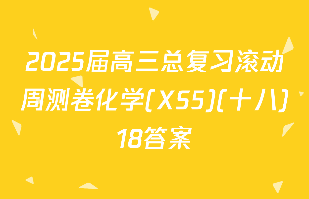 2025届高三总复习滚动周测卷化学(XS5)(十八)18答案