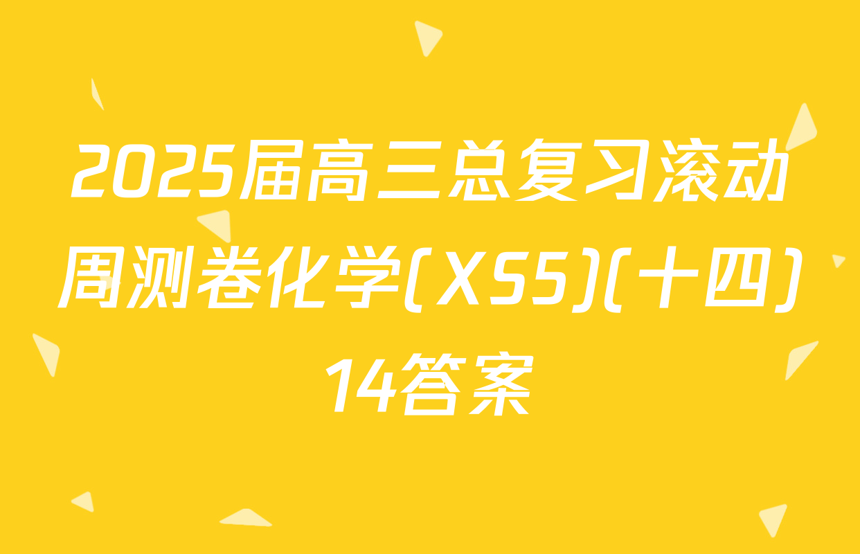2025届高三总复习滚动周测卷化学(XS5)(十四)14答案