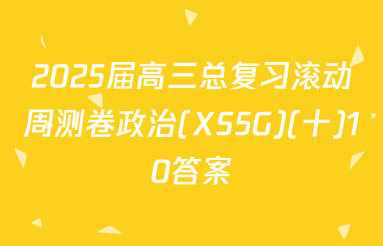 2025届高三总复习滚动周测卷政治(XS5G)(十)10答案