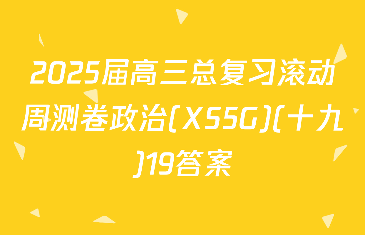 2025届高三总复习滚动周测卷政治(XS5G)(十九)19答案