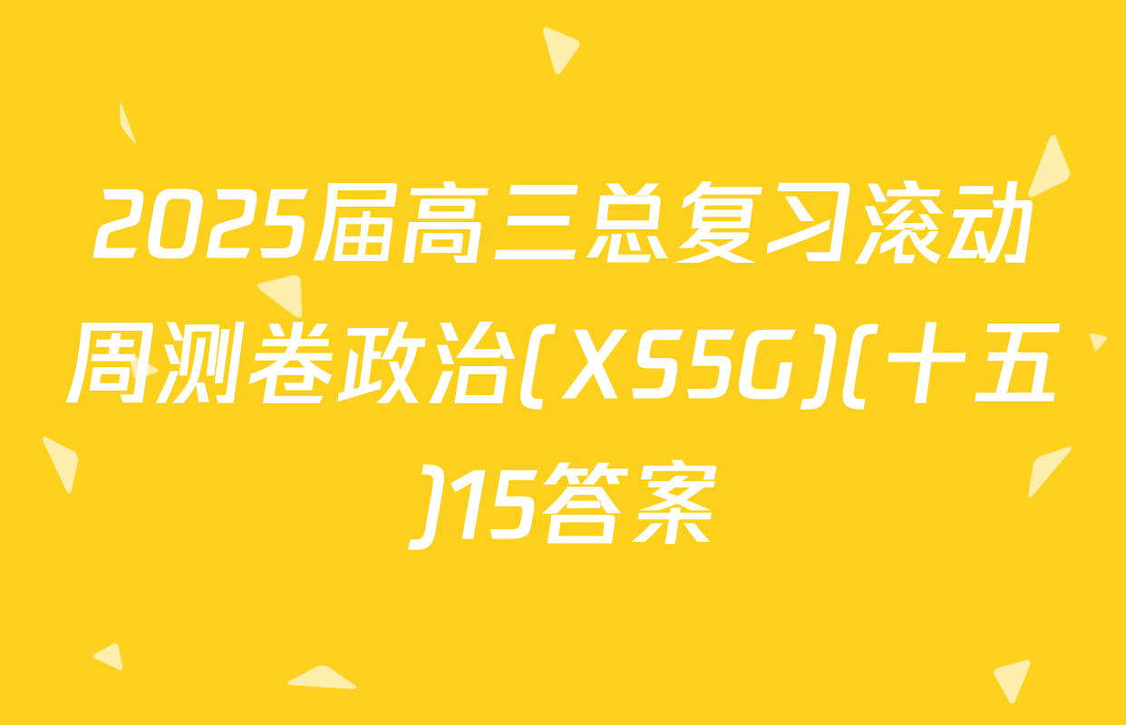 2025届高三总复习滚动周测卷政治(XS5G)(十五)15答案
