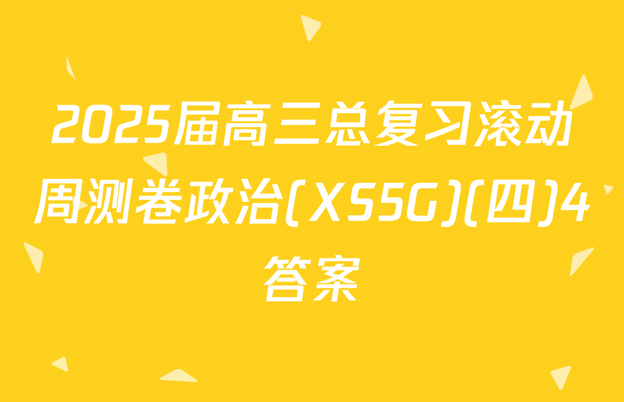 2025届高三总复习滚动周测卷政治(XS5G)(四)4答案