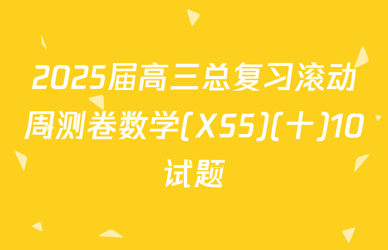 2025届高三总复习滚动周测卷数学(XS5)(十)10试题
