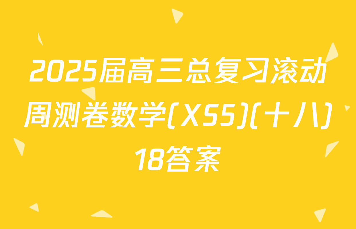 2025届高三总复习滚动周测卷数学(XS5)(十八)18答案