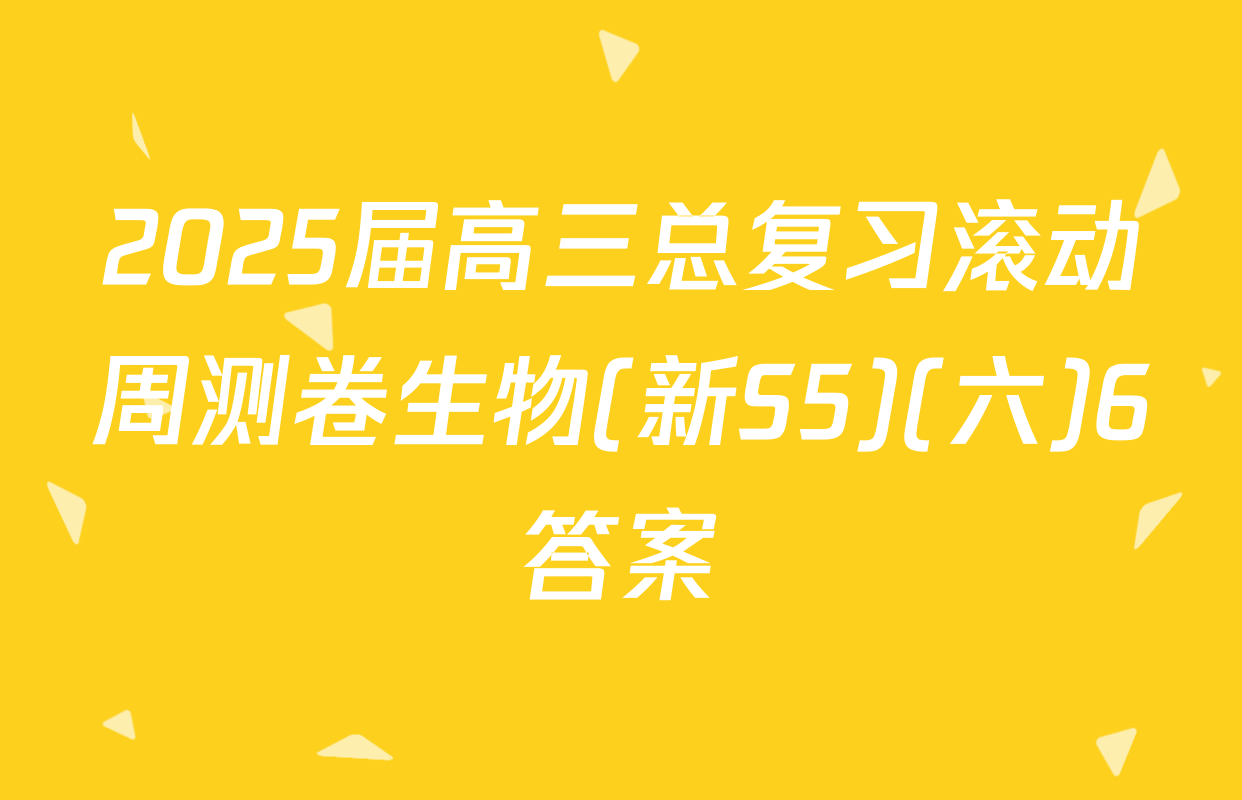 2025届高三总复习滚动周测卷生物(新S5)(六)6答案