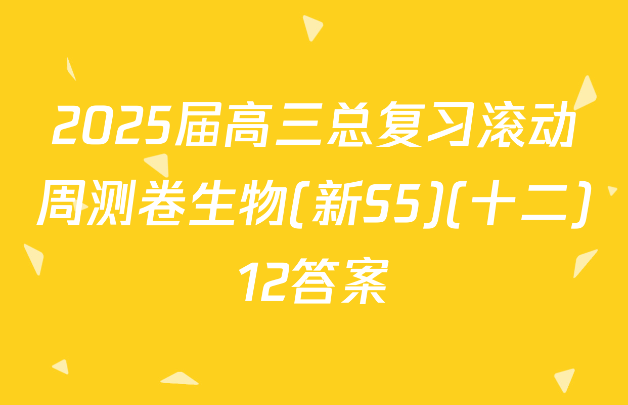 2025届高三总复习滚动周测卷生物(新S5)(十二)12答案