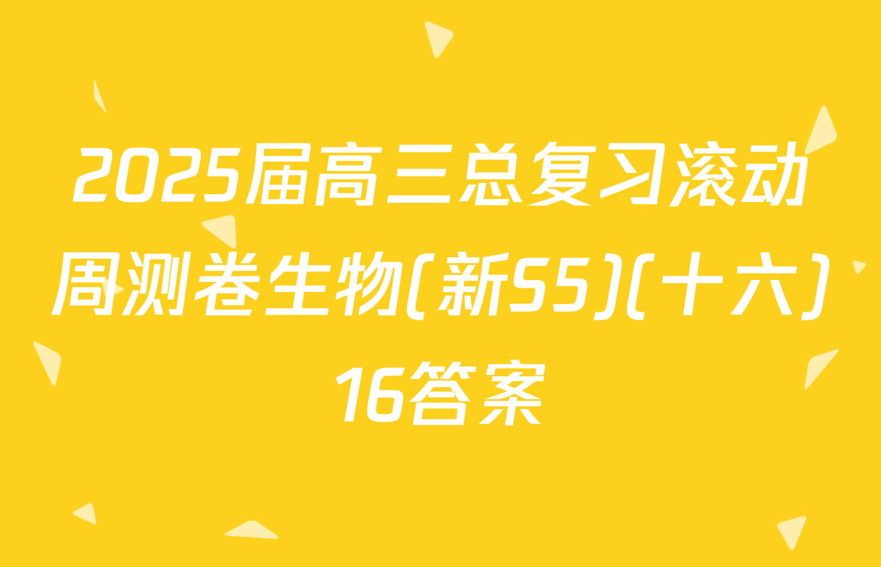 2025届高三总复习滚动周测卷生物(新S5)(十六)16答案