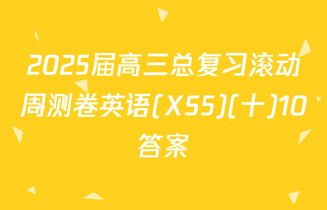 2025届高三总复习滚动周测卷英语(XS5)(十)10答案
