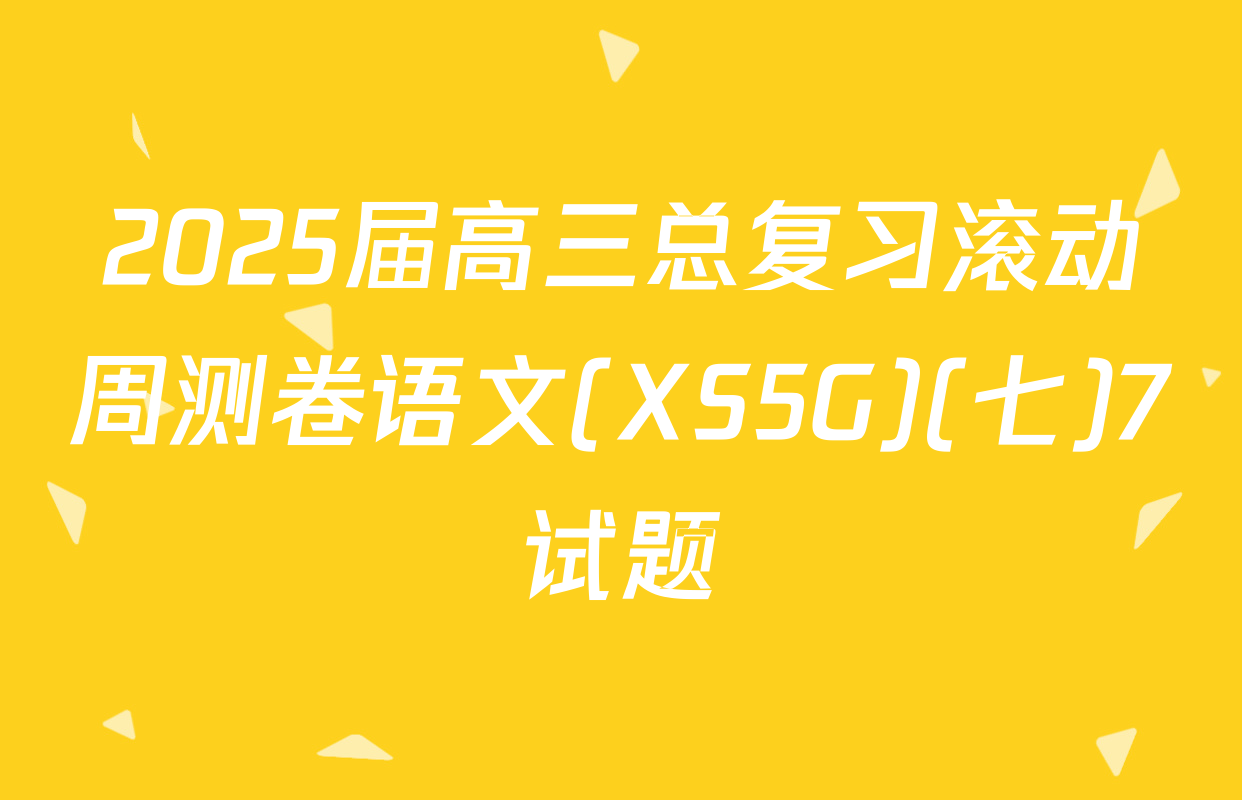 2025届高三总复习滚动周测卷语文(XS5G)(七)7试题
