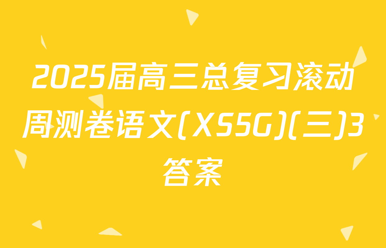 2025届高三总复习滚动周测卷语文(XS5G)(三)3答案