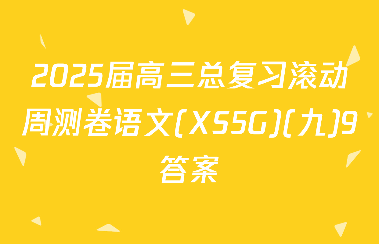 2025届高三总复习滚动周测卷语文(XS5G)(九)9答案