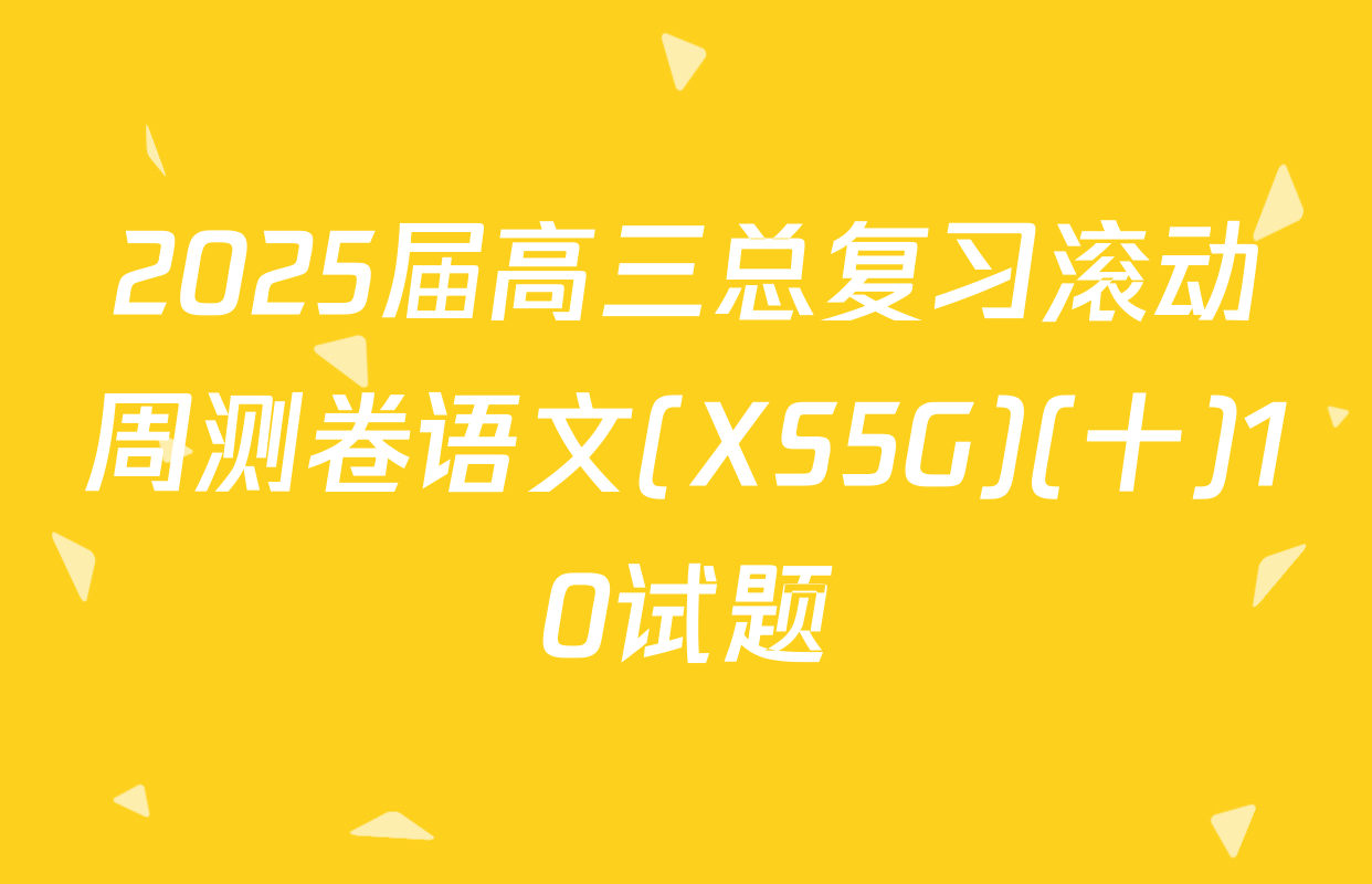 2025届高三总复习滚动周测卷语文(XS5G)(十)10试题