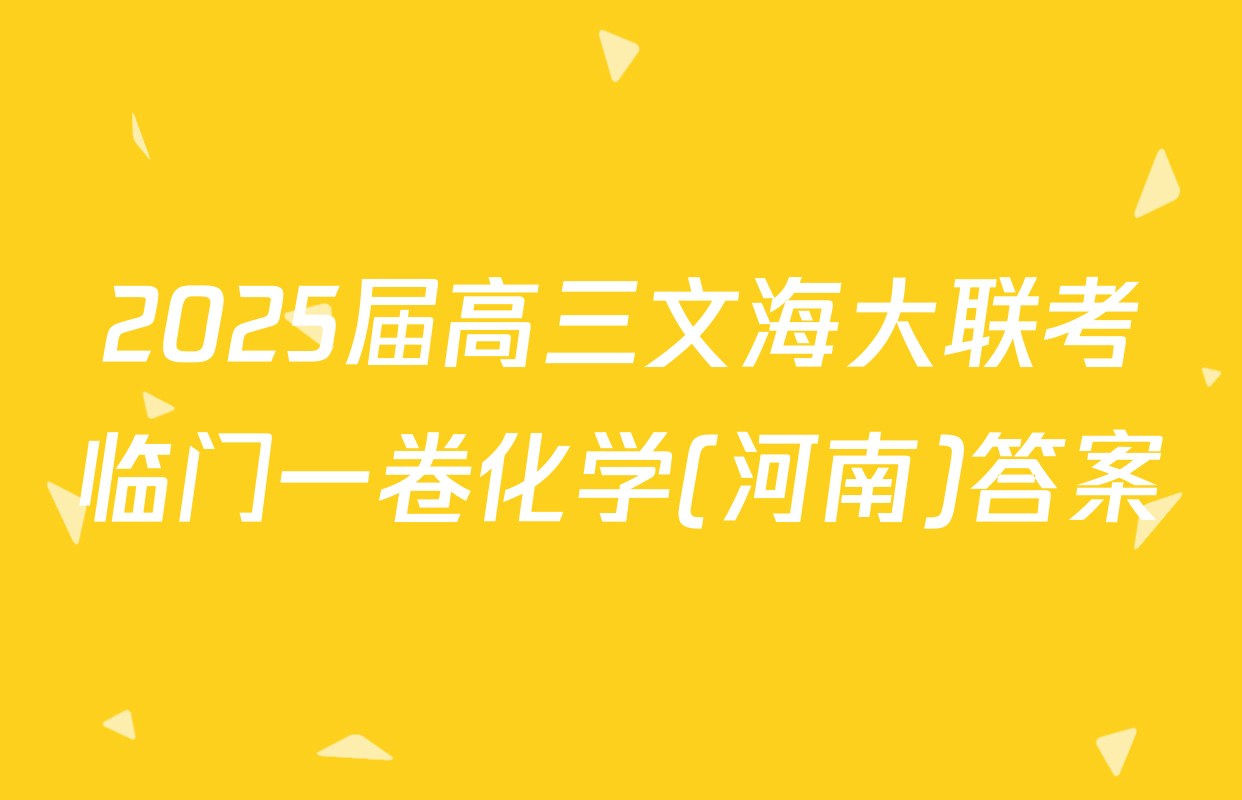 2025届高三文海大联考临门一卷化学(河南)答案