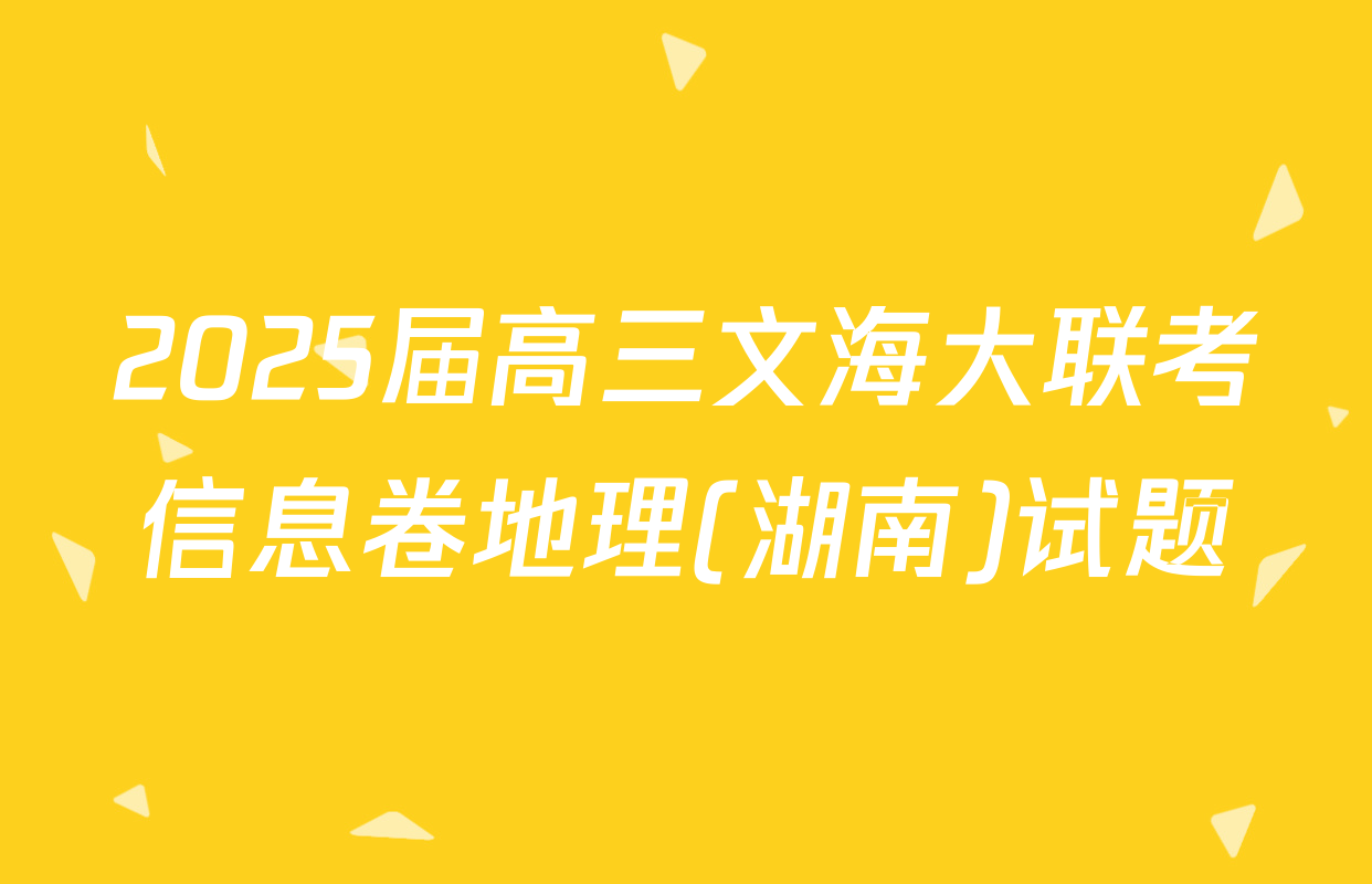 2025届高三文海大联考信息卷地理(湖南)试题