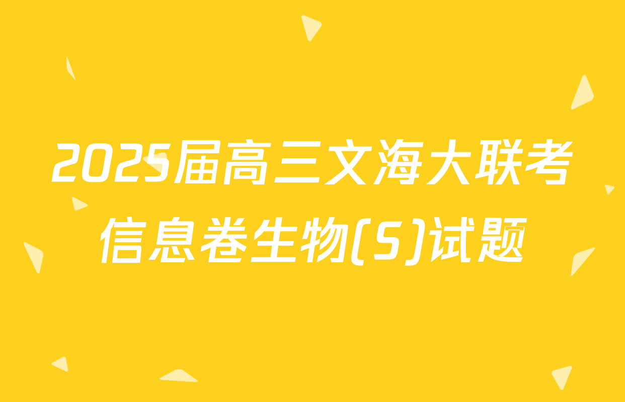 2025届高三文海大联考信息卷生物(S)试题
