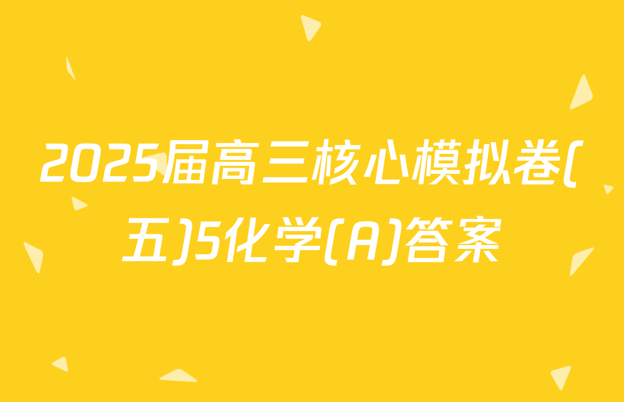 2025届高三核心模拟卷(五)5化学(A)答案
