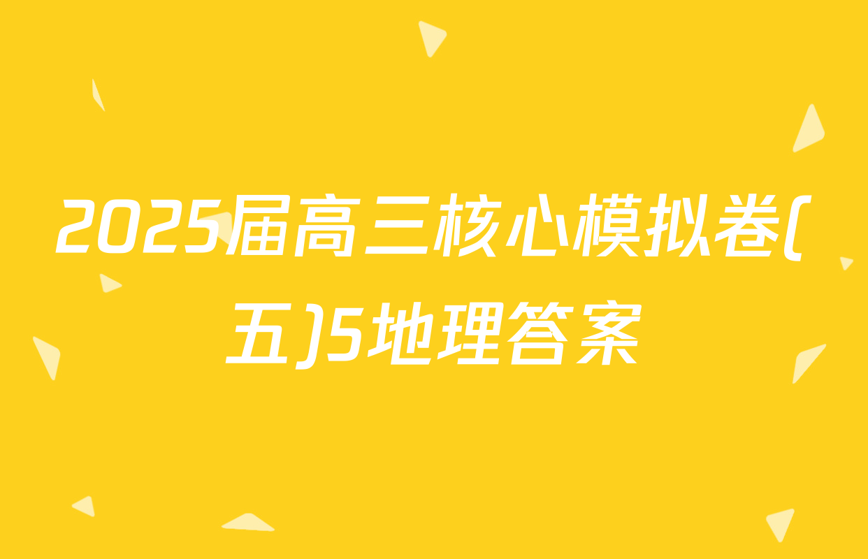 2025届高三核心模拟卷(五)5地理答案