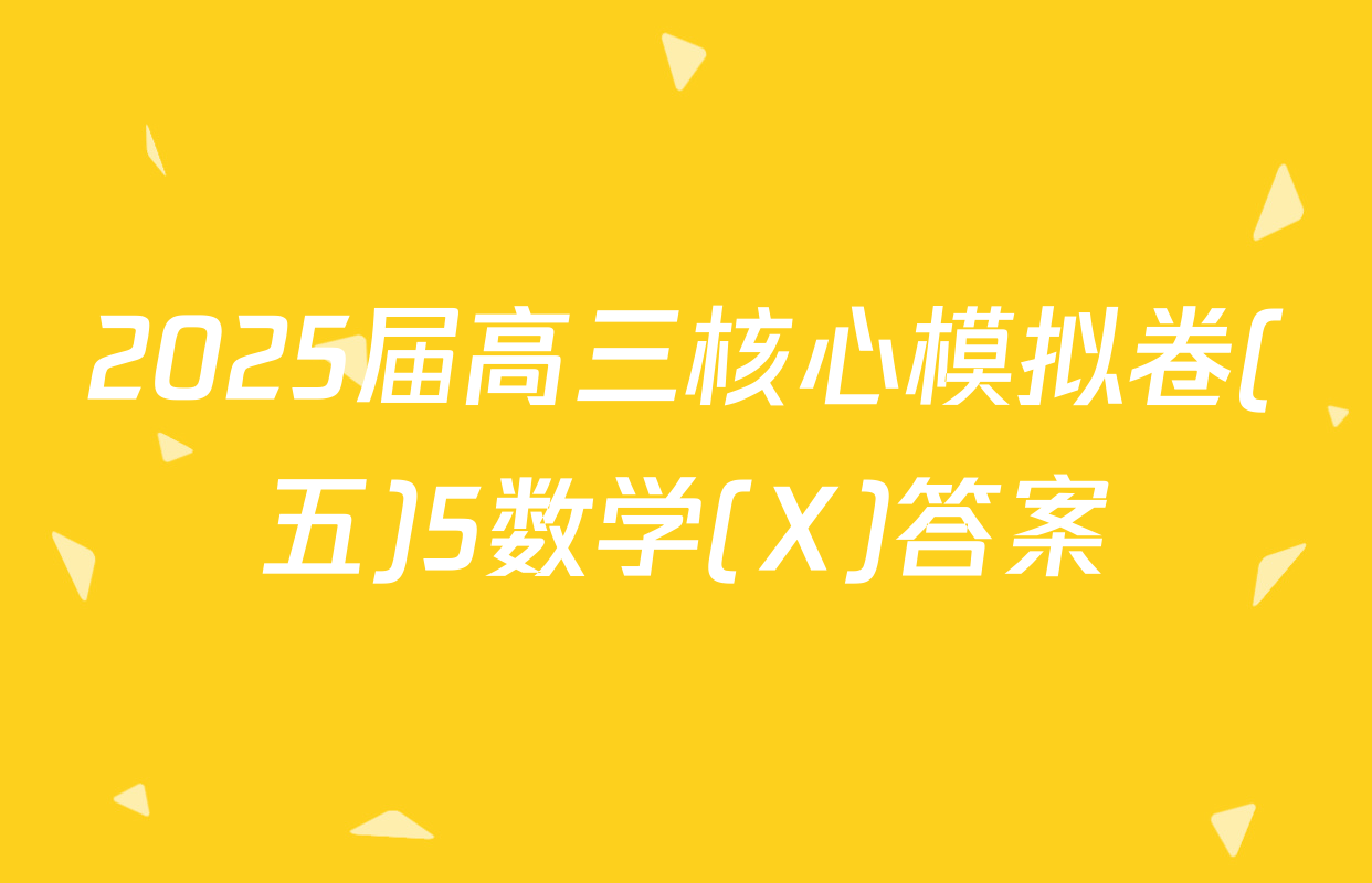 2025届高三核心模拟卷(五)5数学(X)答案