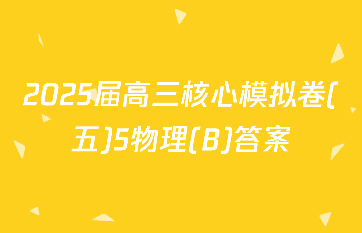 2025届高三核心模拟卷(五)5物理(B)答案