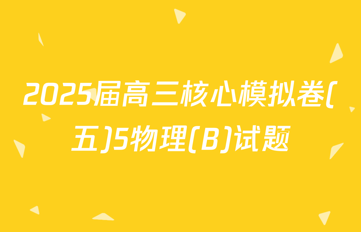 2025届高三核心模拟卷(五)5物理(B)试题
