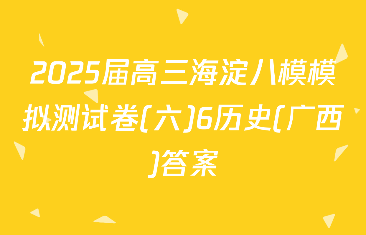 2025届高三海淀八模模拟测试卷(六)6历史(广西)答案