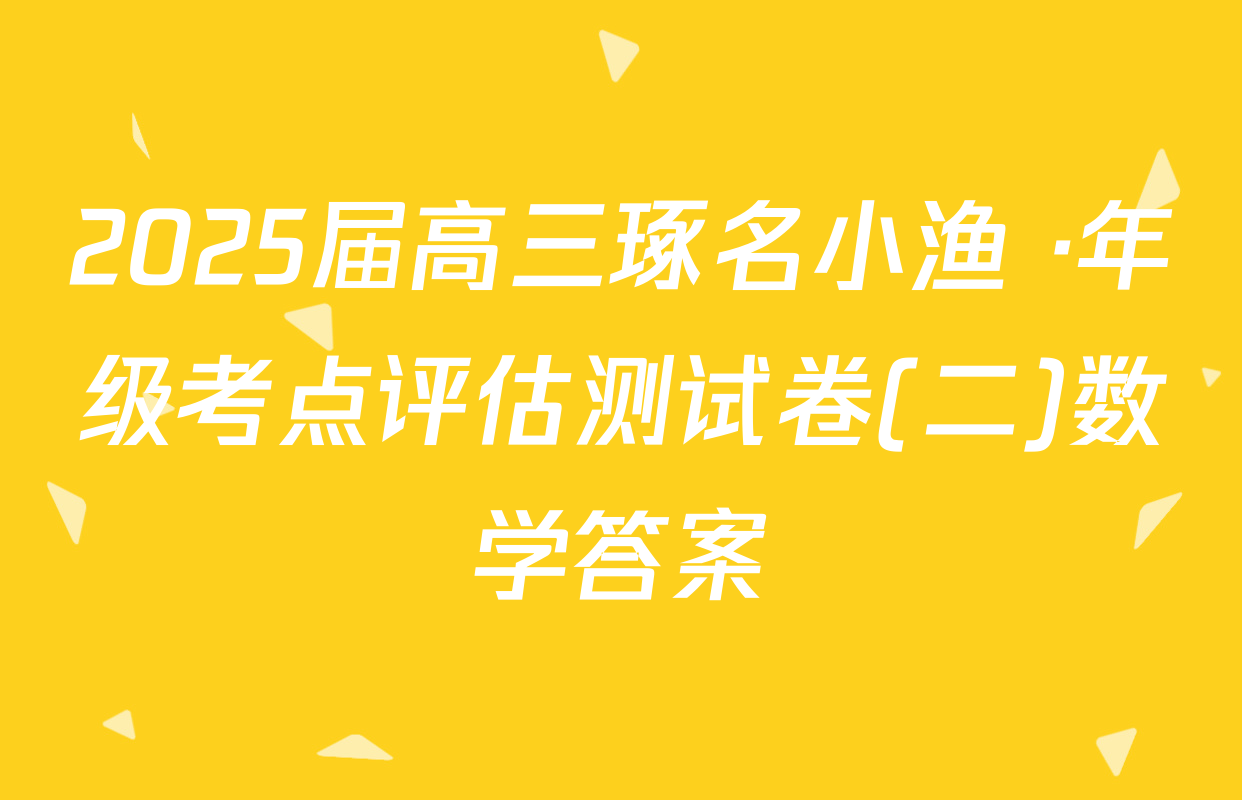 2025届高三琢名小渔 ·年级考点评估测试卷(二)数学答案