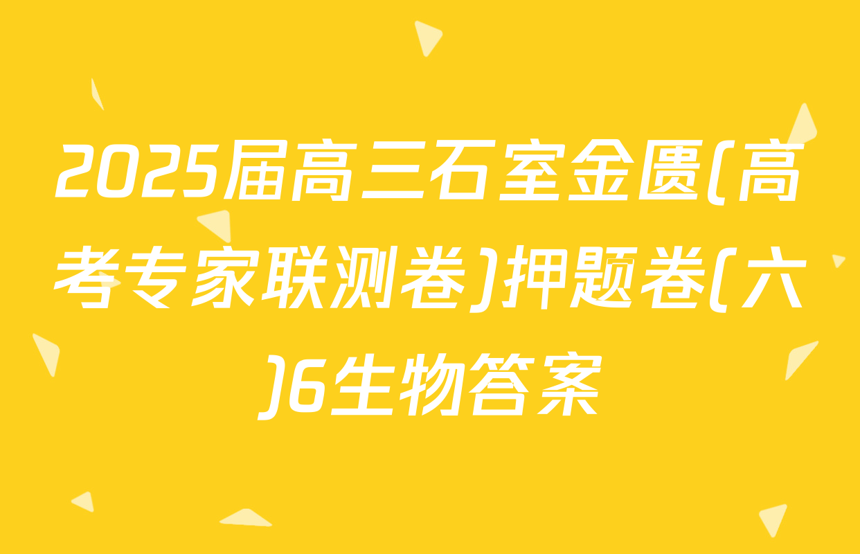 2025届高三石室金匮(高考专家联测卷)押题卷(六)6生物答案