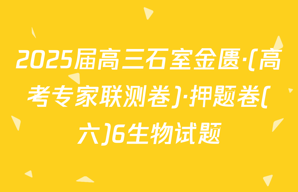 2025届高三石室金匮·(高考专家联测卷)·押题卷(六)6生物试题