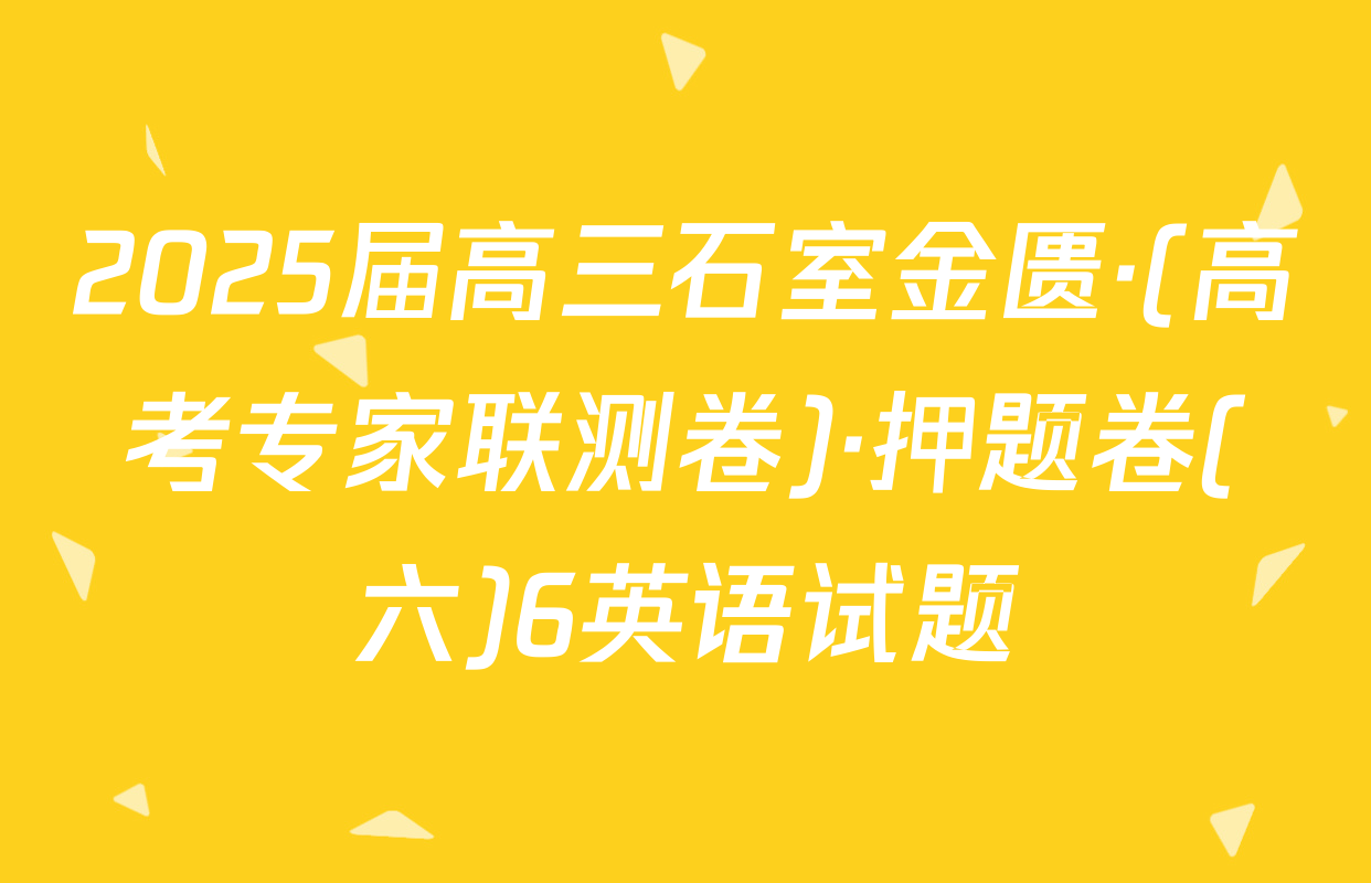 2025届高三石室金匮·(高考专家联测卷)·押题卷(六)6英语试题
