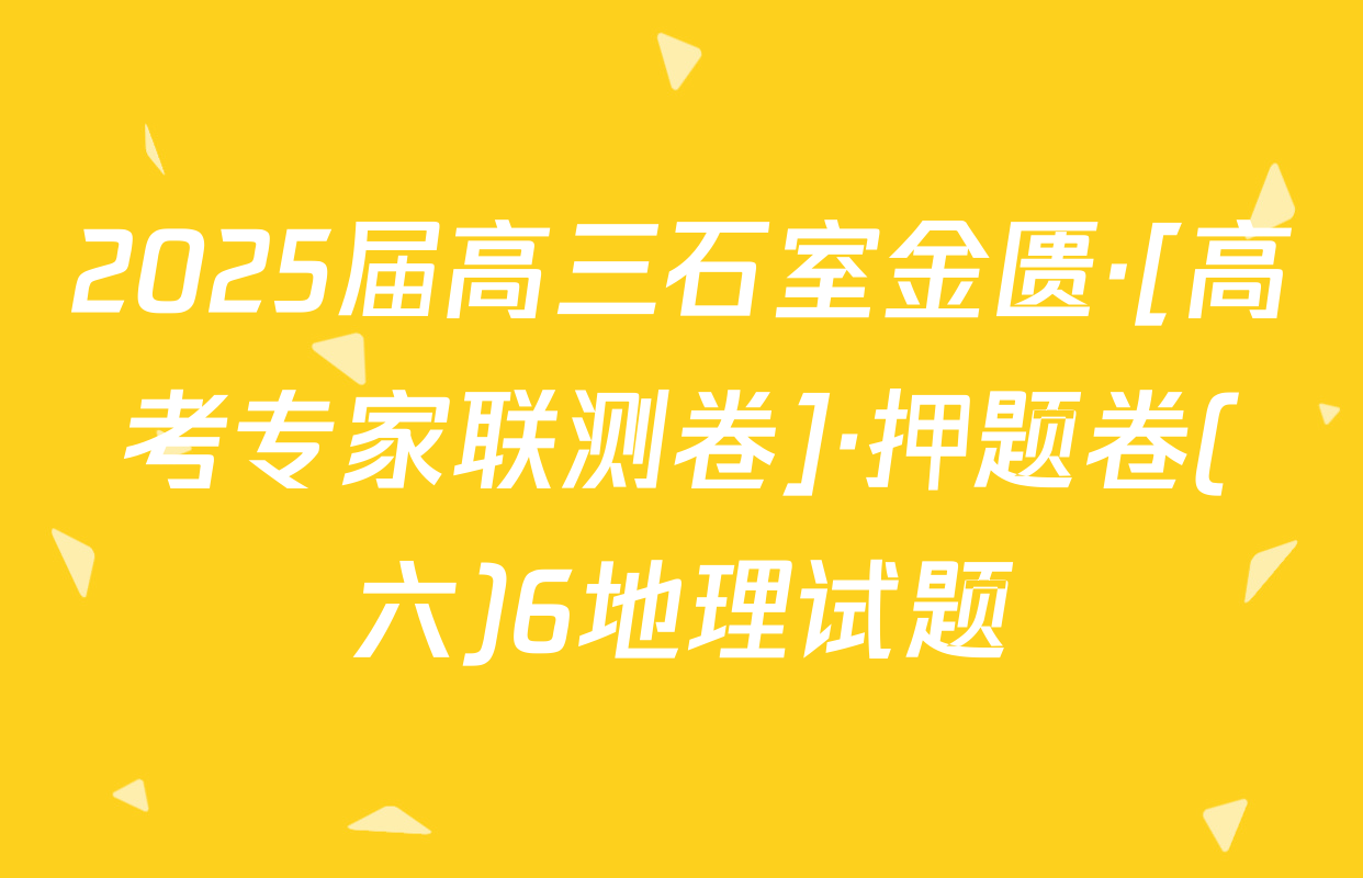 2025届高三石室金匮·[高考专家联测卷]·押题卷(六)6地理试题