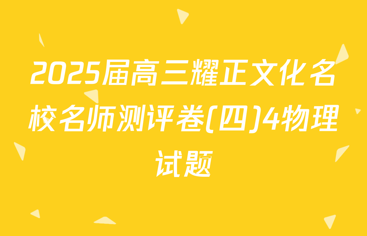 2025届高三耀正文化名校名师测评卷(四)4物理试题