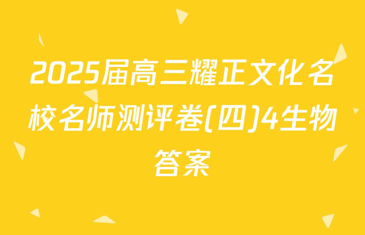 2025届高三耀正文化名校名师测评卷(四)4生物答案