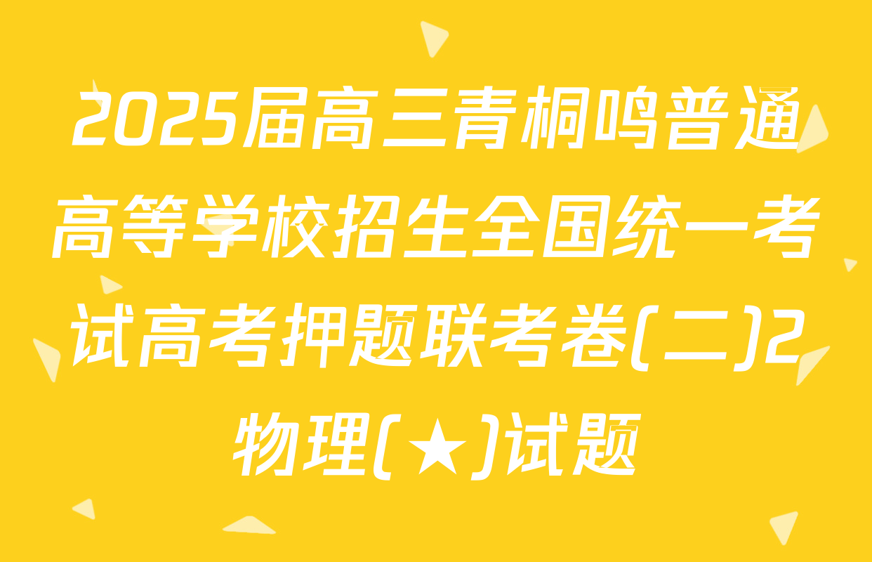 2025届高三青桐鸣普通高等学校招生全国统一考试高考押题联考卷(二)2物理(★)试题
