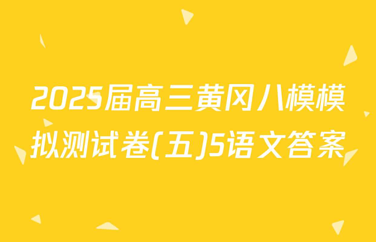 2025届高三黄冈八模模拟测试卷(五)5语文答案